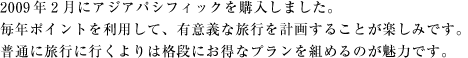 2008年2月にアジアパシフィックを購入しました。
毎年ポイントを利用して、有意義な旅行を計画することが楽しみです。
普通に旅行に行くよりは格段にお得なプランを組めるのが魅力です。