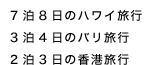 7泊8日のハワイ旅行
4泊5日のバリ旅行 3泊4日の香港旅行