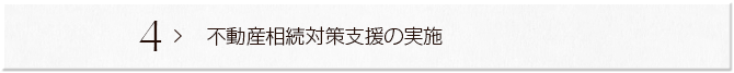 ４ ＞ 不動産相続対策支援の実施