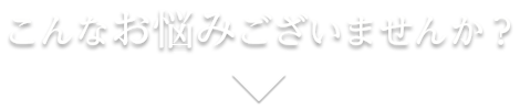 こんなお悩みございませんか？
